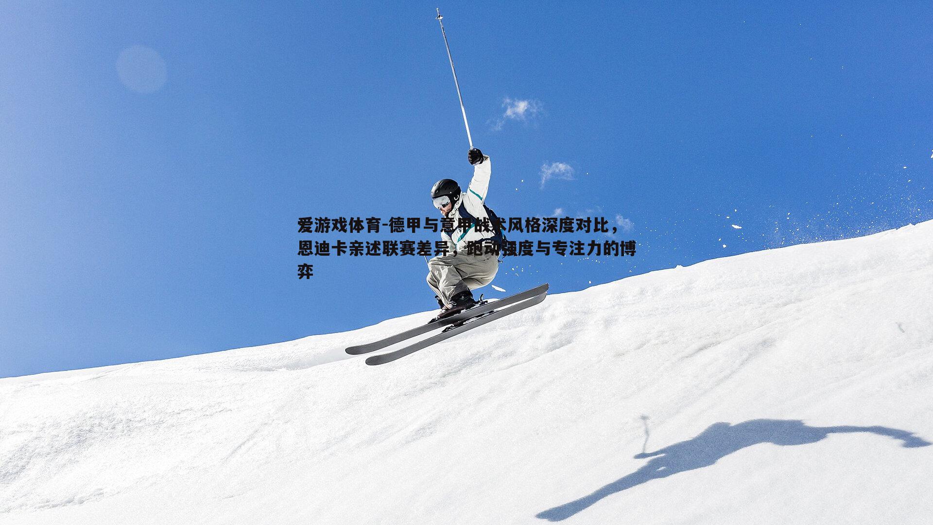 德甲与意甲战术风格深度对比，恩迪卡亲述联赛差异，跑动强度与专注力的博弈