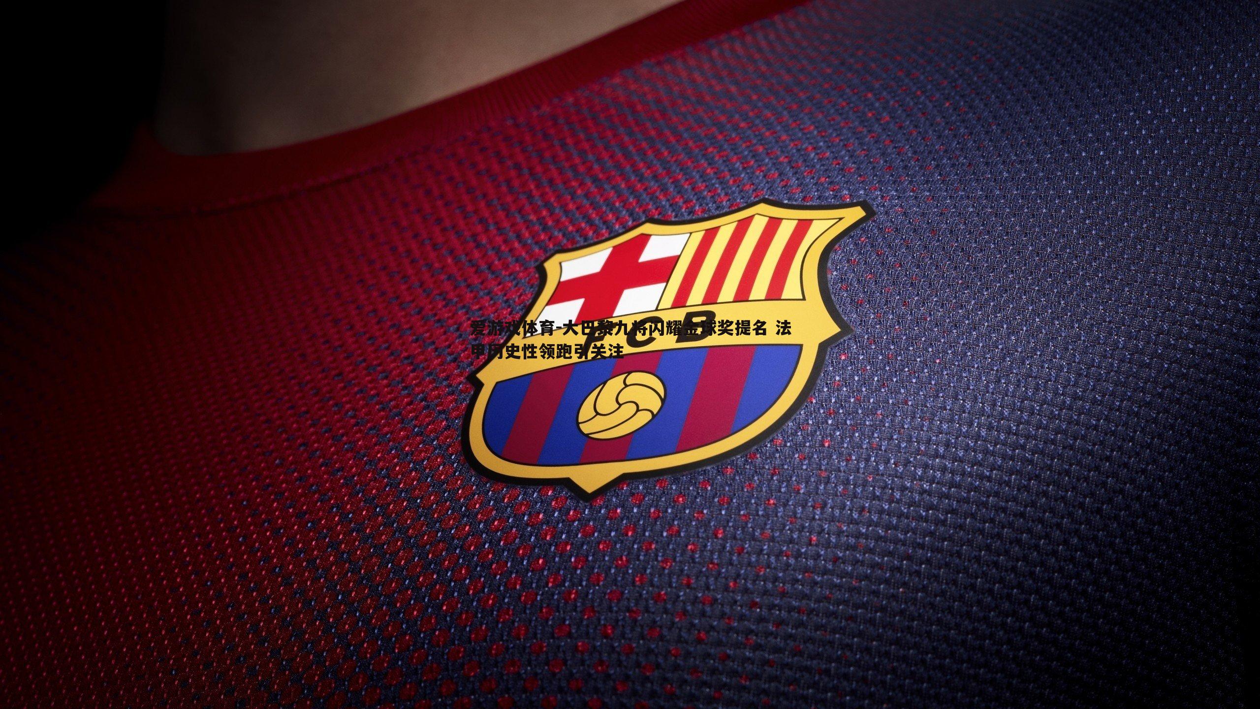 大巴黎九将闪耀金球奖提名 法甲历史性领跑引关注