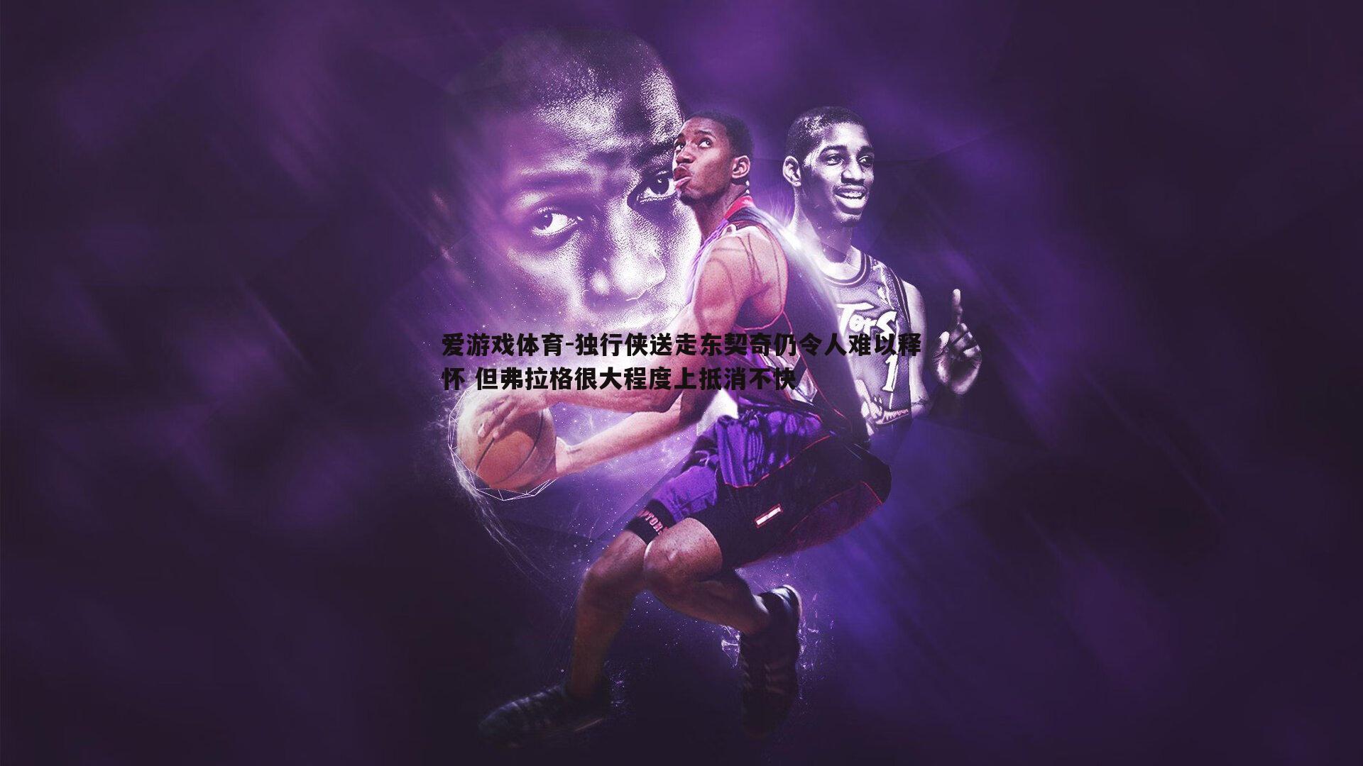 独行侠送走东契奇仍令人难以释怀 但弗拉格很大程度上抵消不快