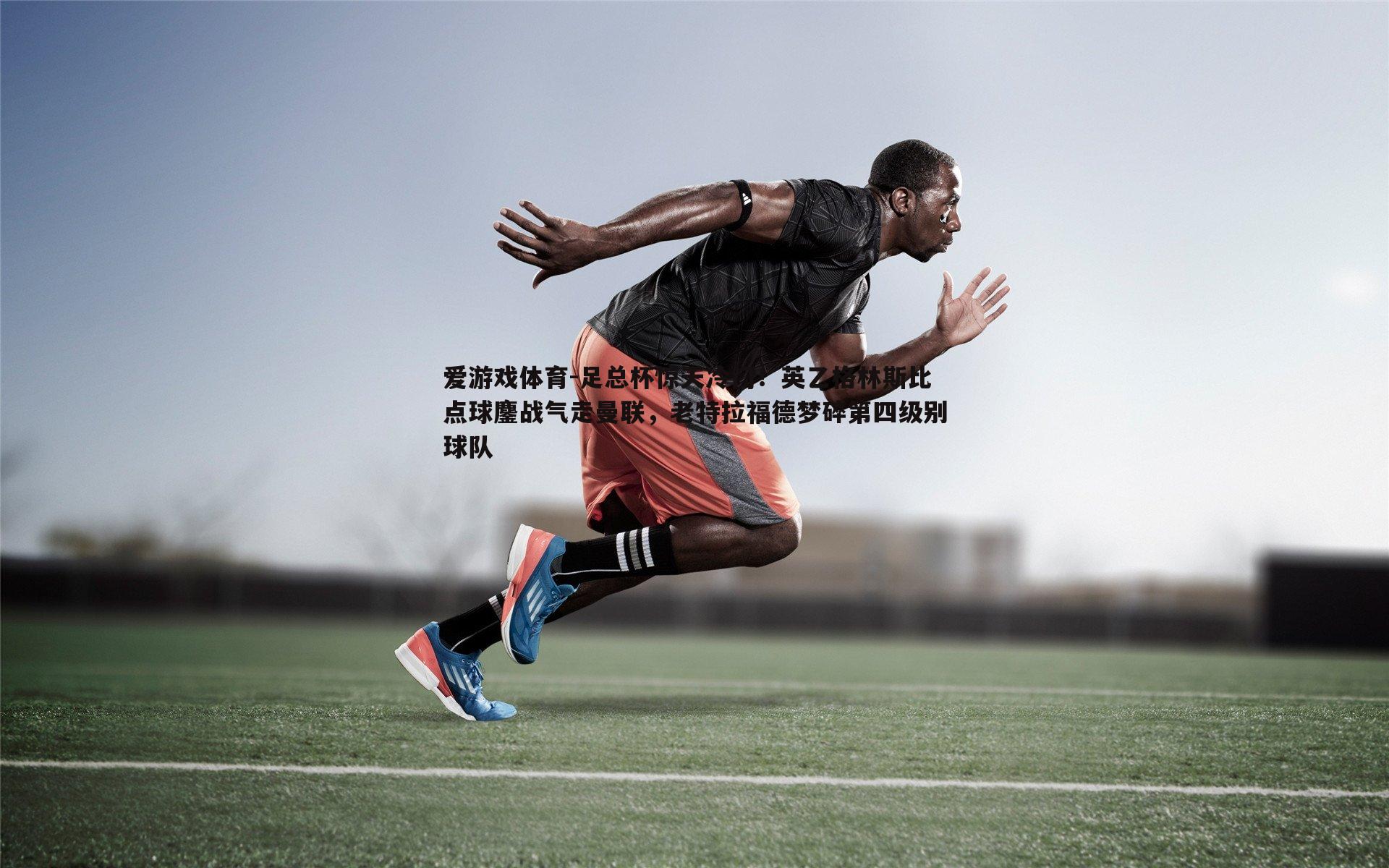 足总杯惊天冷门!英乙格林斯比点球鏖战气走曼联,老特拉福德梦碎第四级别球队