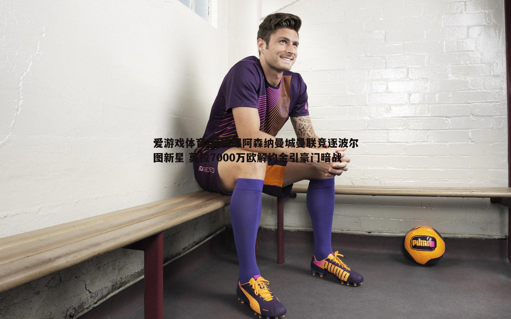 英媒曝阿森纳曼城曼联竞逐波尔图新星 莫拉7000万欧解约金引豪门暗战