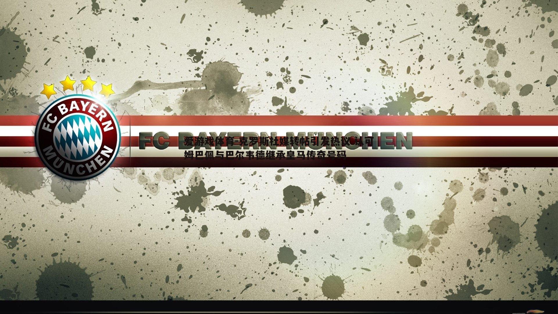 克罗斯社媒转帖引发热议 认可姆巴佩与巴尔韦德继承皇马传奇号码